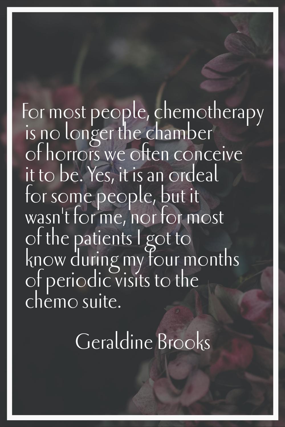 For most people, chemotherapy is no longer the chamber of horrors we often conceive it to be. Yes, 