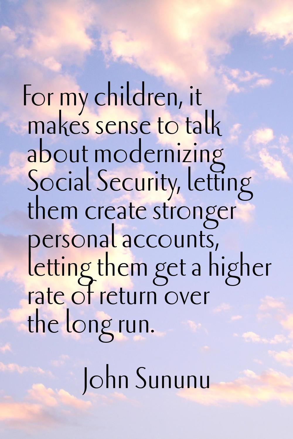 For my children, it makes sense to talk about modernizing Social Security, letting them create stro