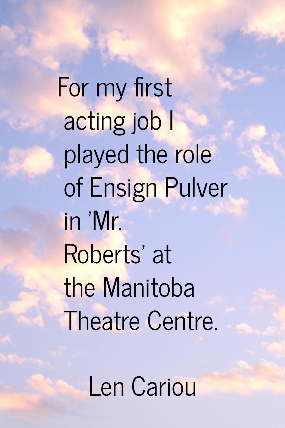 For my first acting job I played the role of Ensign Pulver in 'Mr. Roberts' at the Manitoba Theatre