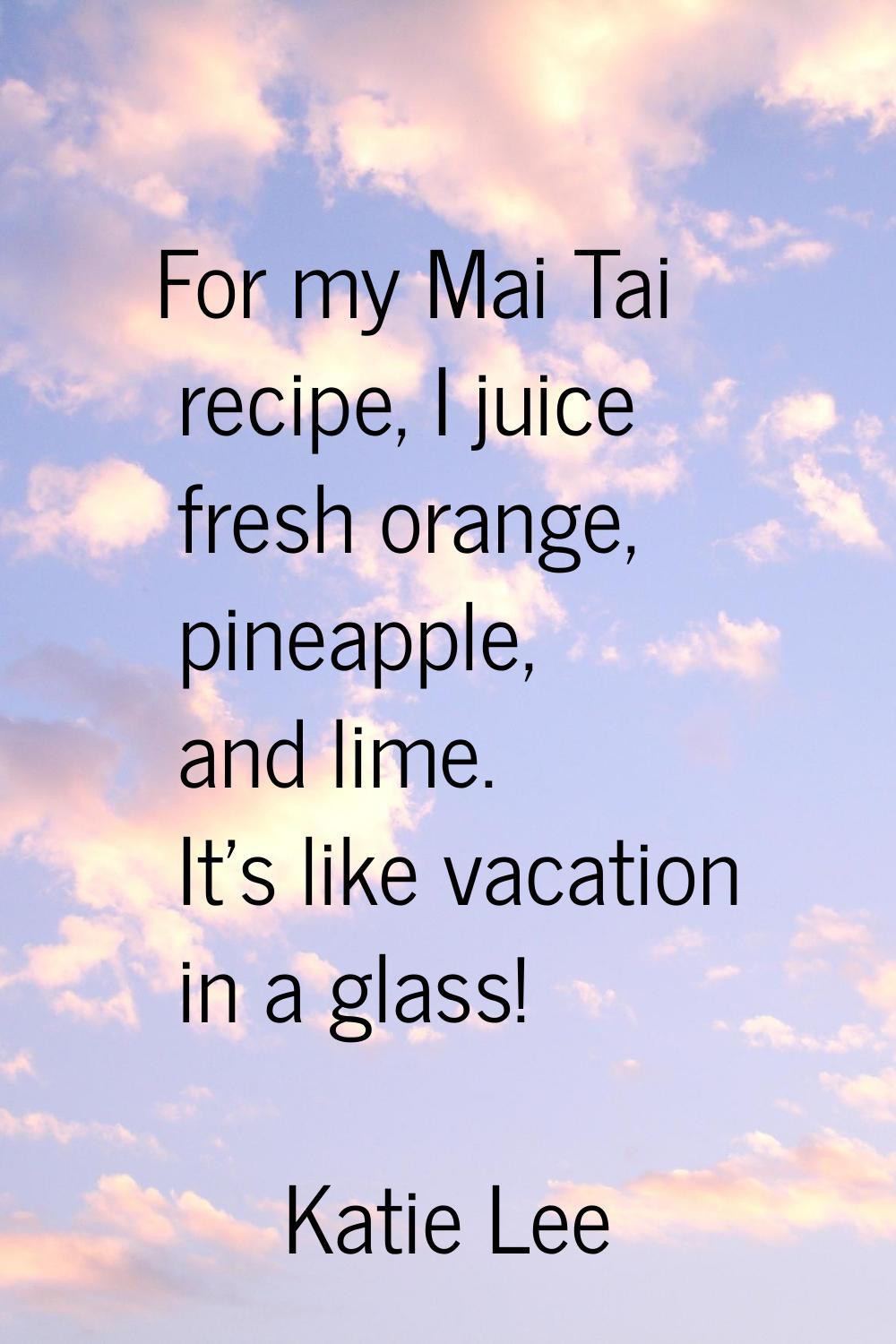 For my Mai Tai recipe, I juice fresh orange, pineapple, and lime. It's like vacation in a glass!