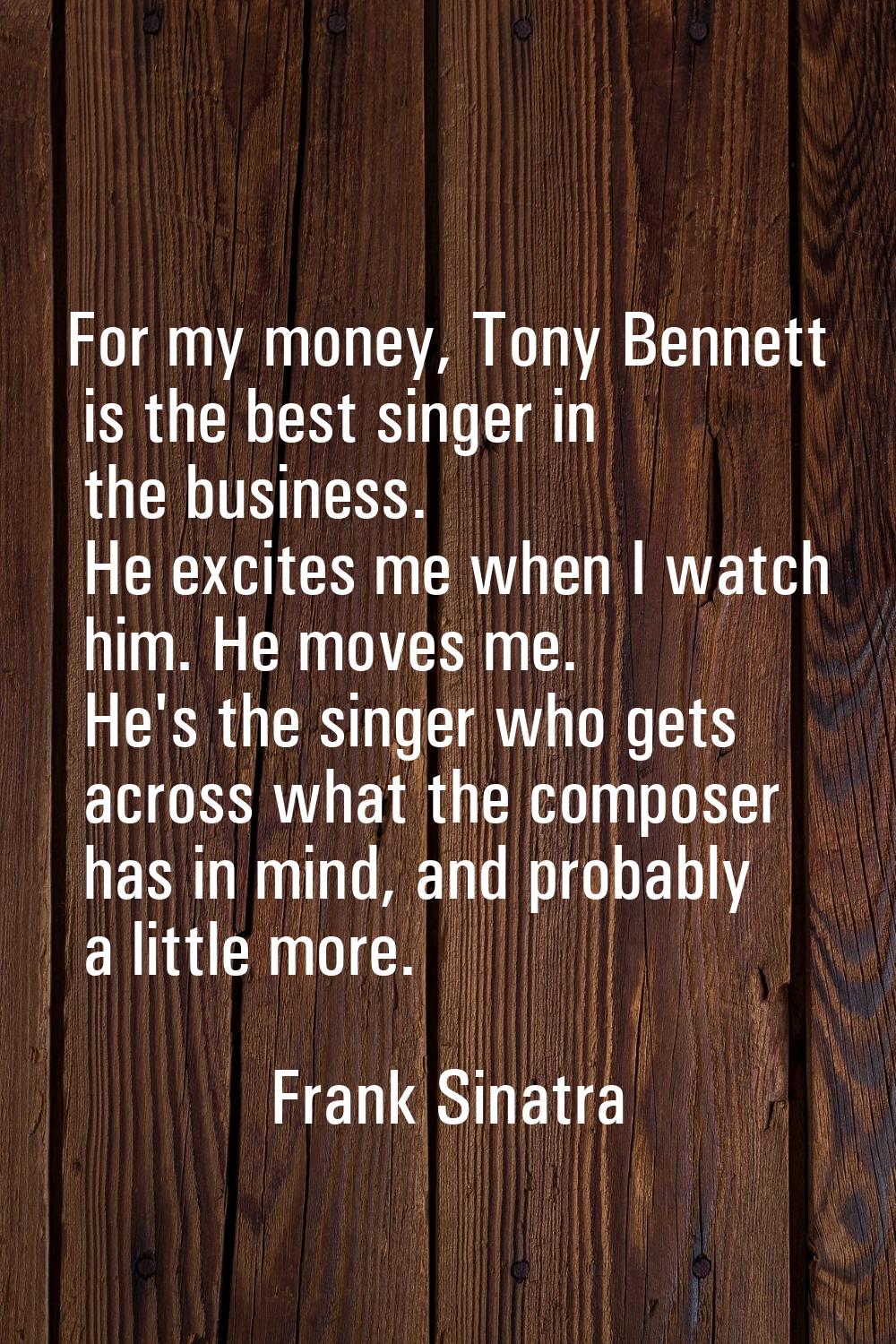 For my money, Tony Bennett is the best singer in the business. He excites me when I watch him. He m