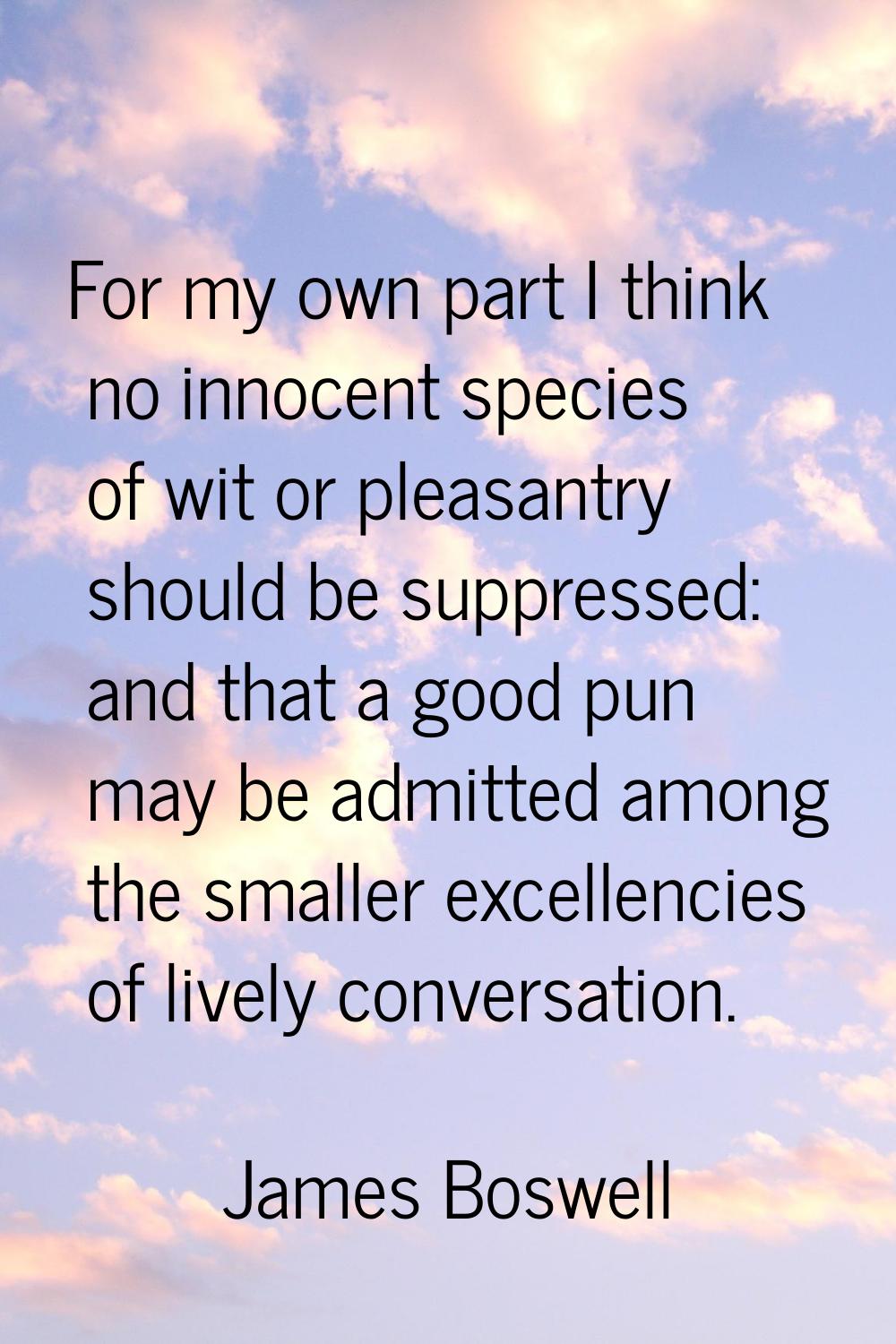 For my own part I think no innocent species of wit or pleasantry should be suppressed: and that a g