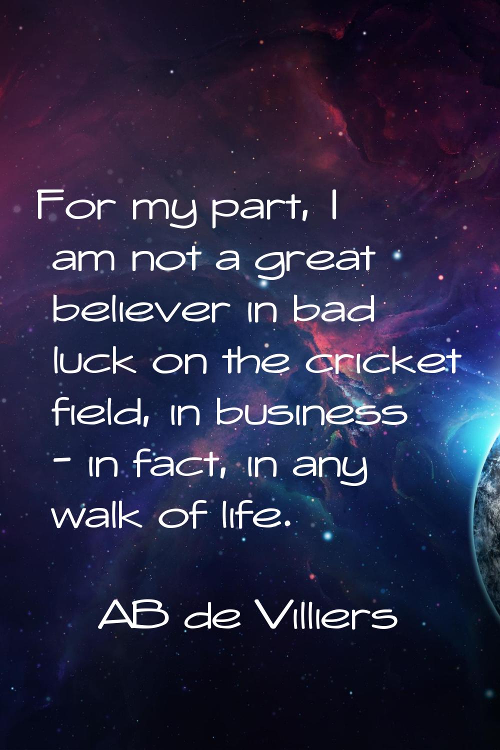 For my part, I am not a great believer in bad luck on the cricket field, in business - in fact, in 