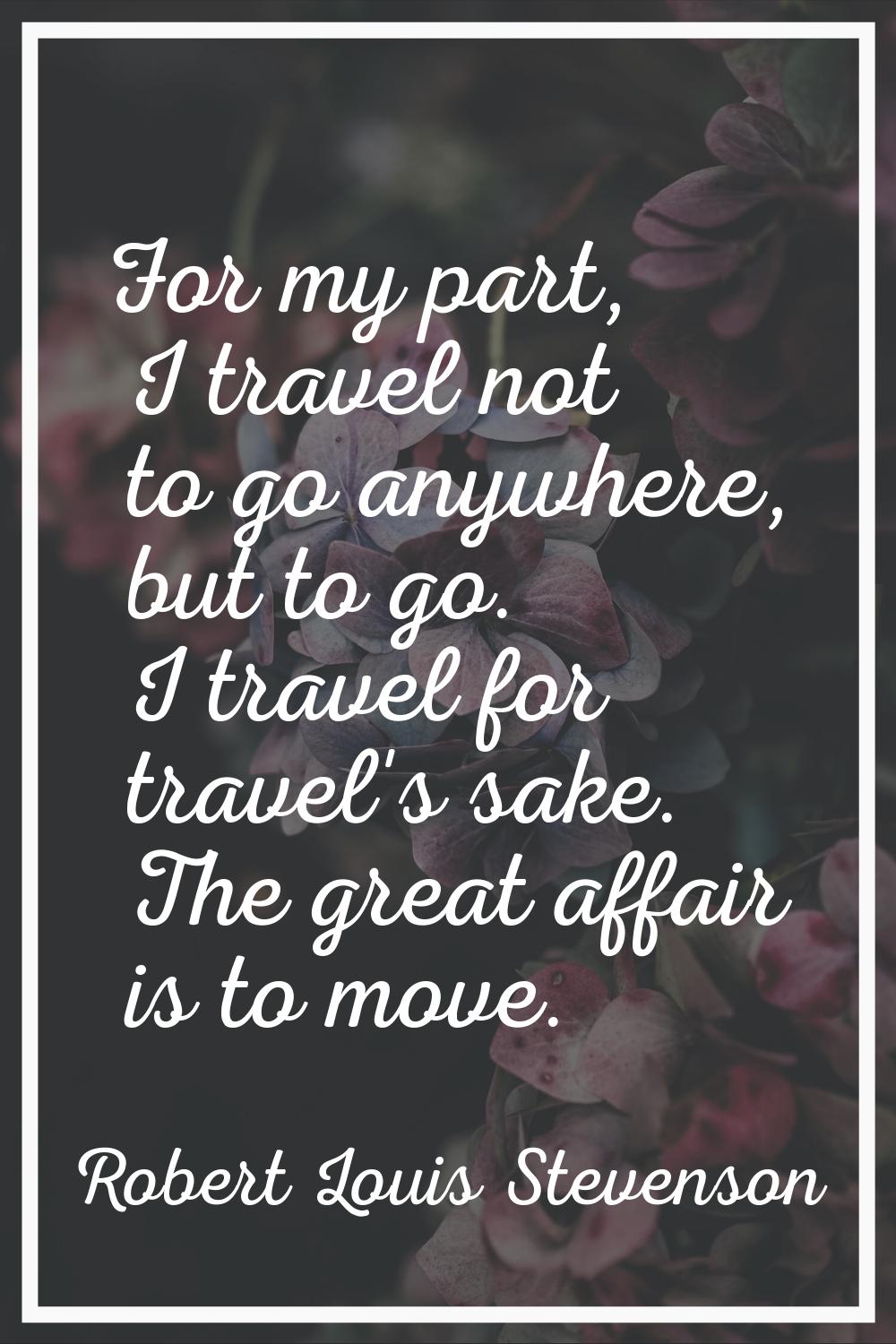 For my part, I travel not to go anywhere, but to go. I travel for travel's sake. The great affair i