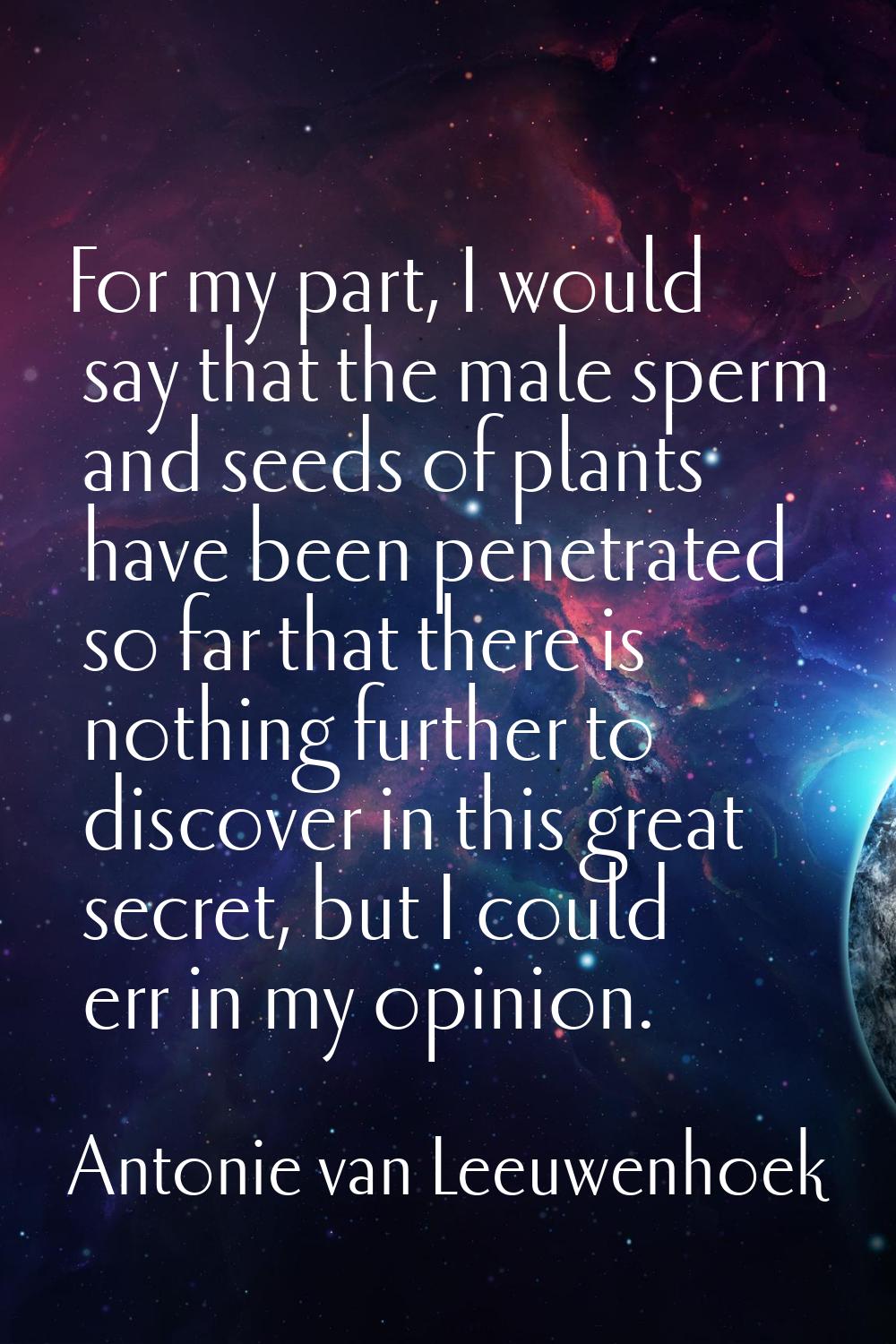 For my part, I would say that the male sperm and seeds of plants have been penetrated so far that t