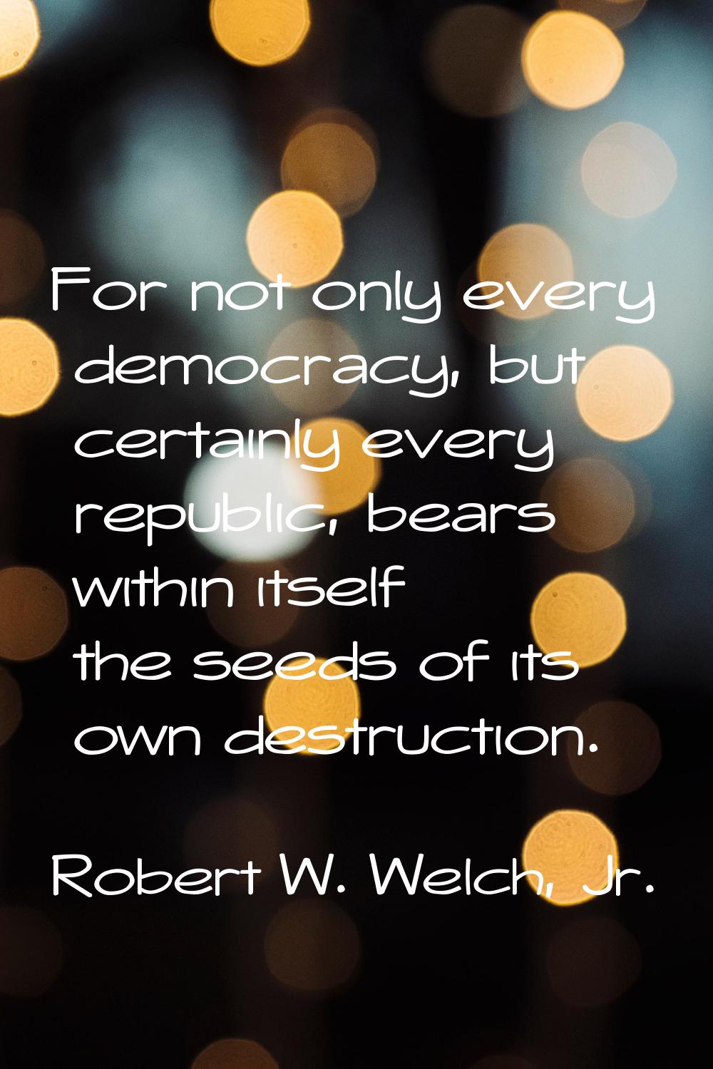 For not only every democracy, but certainly every republic, bears within itself the seeds of its ow