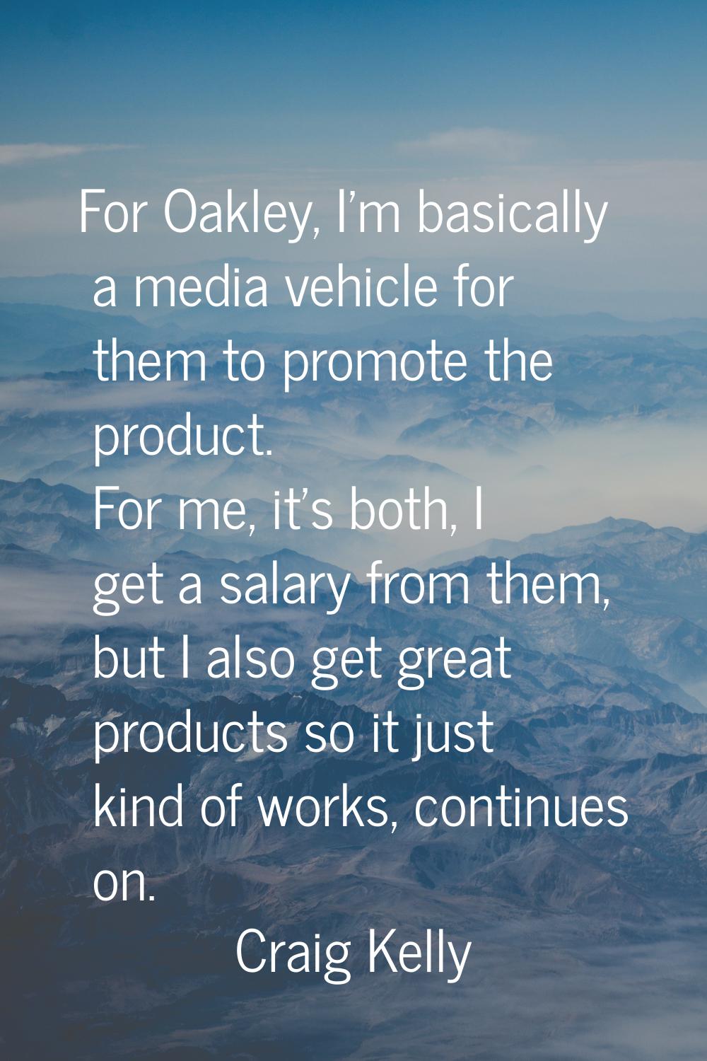 For Oakley, I'm basically a media vehicle for them to promote the product. For me, it's both, I get