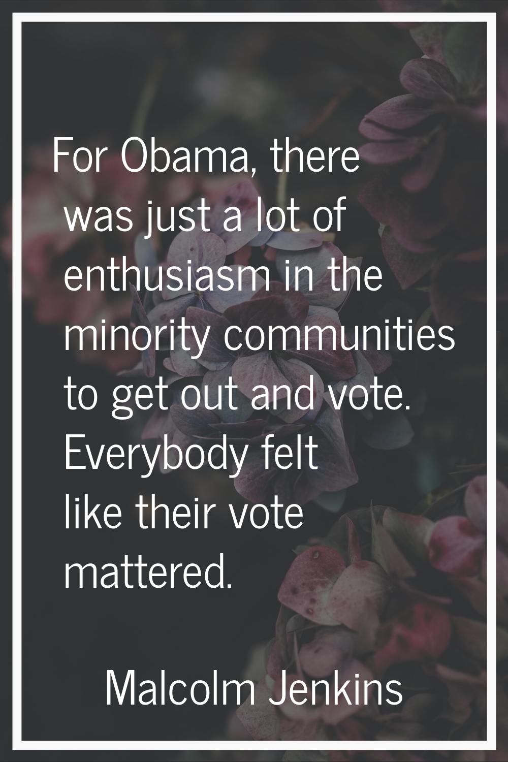 For Obama, there was just a lot of enthusiasm in the minority communities to get out and vote. Ever