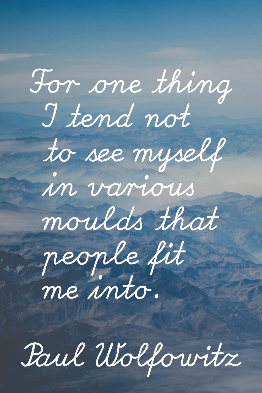 For one thing I tend not to see myself in various moulds that people fit me into.