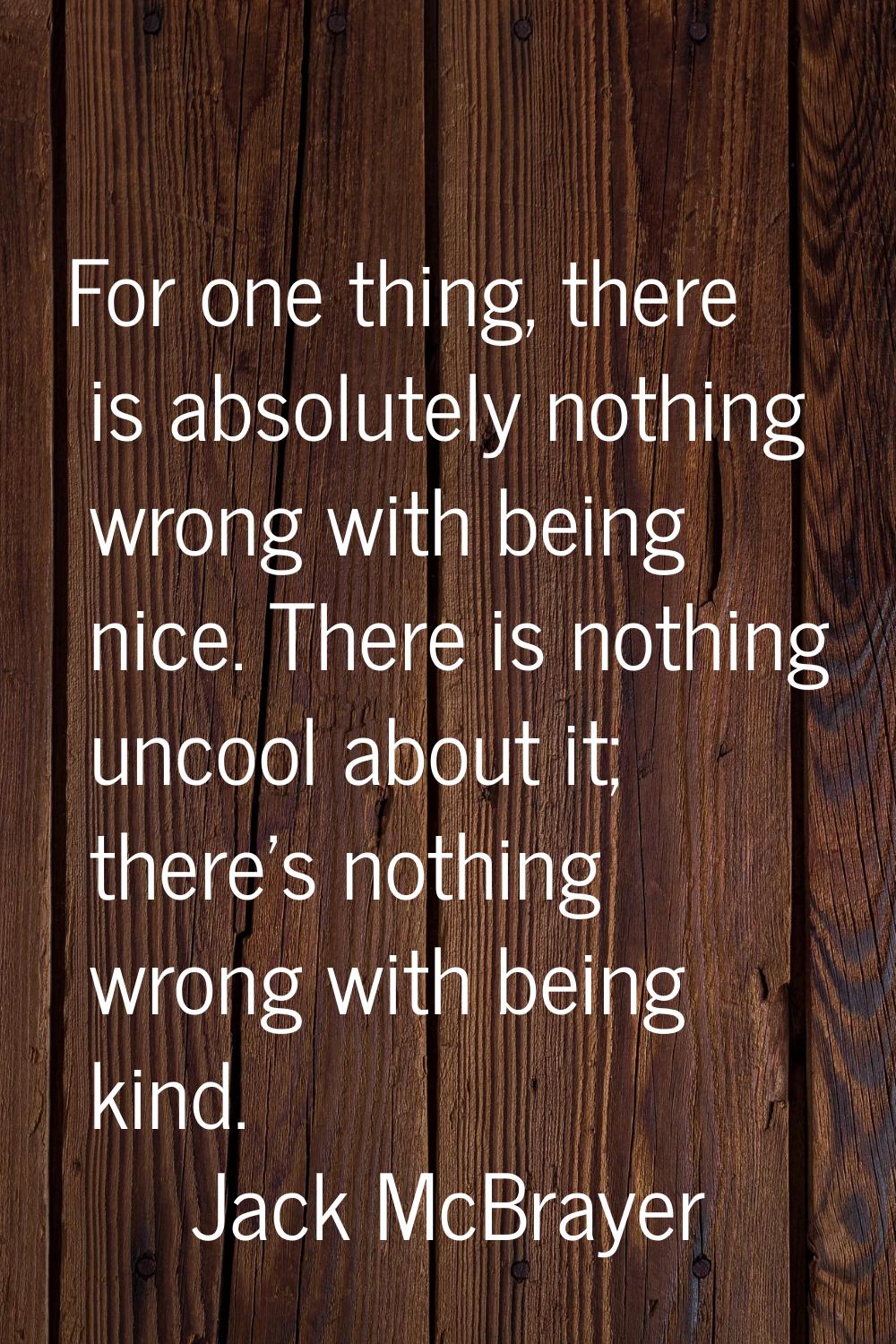 For one thing, there is absolutely nothing wrong with being nice. There is nothing uncool about it;