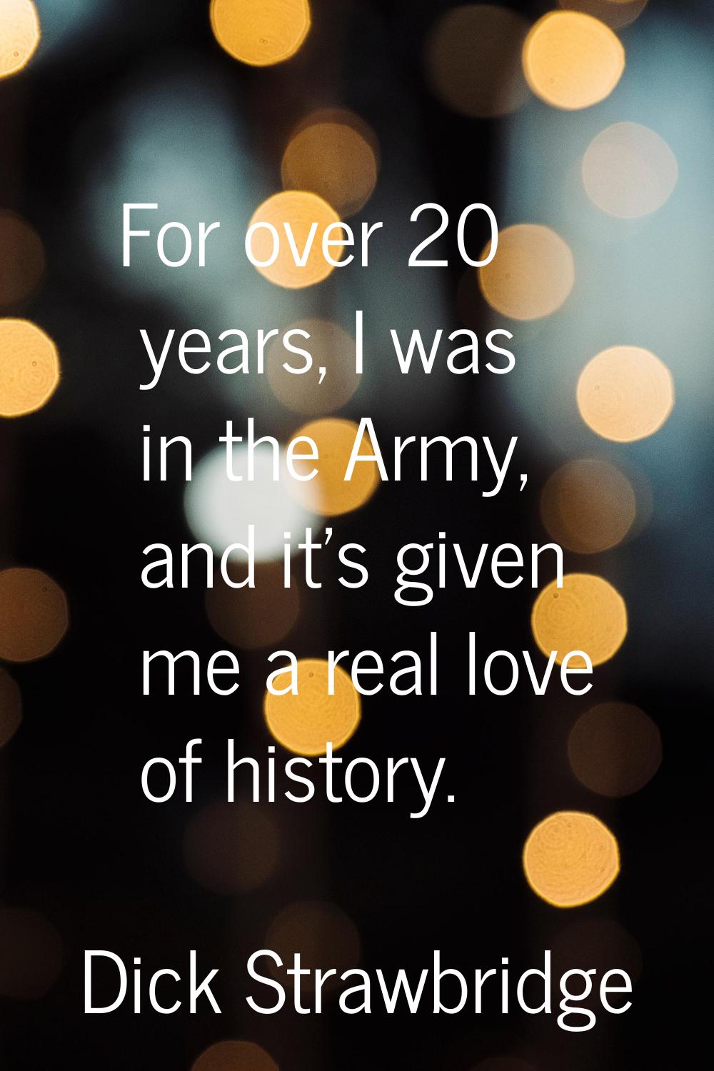 For over 20 years, I was in the Army, and it's given me a real love of history.