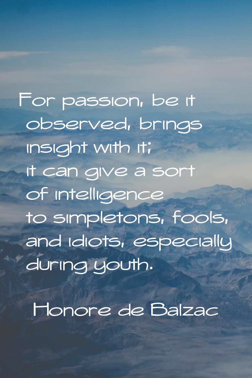 For passion, be it observed, brings insight with it; it can give a sort of intelligence to simpleto