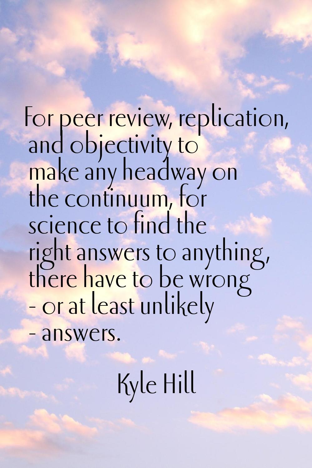 For peer review, replication, and objectivity to make any headway on the continuum, for science to 