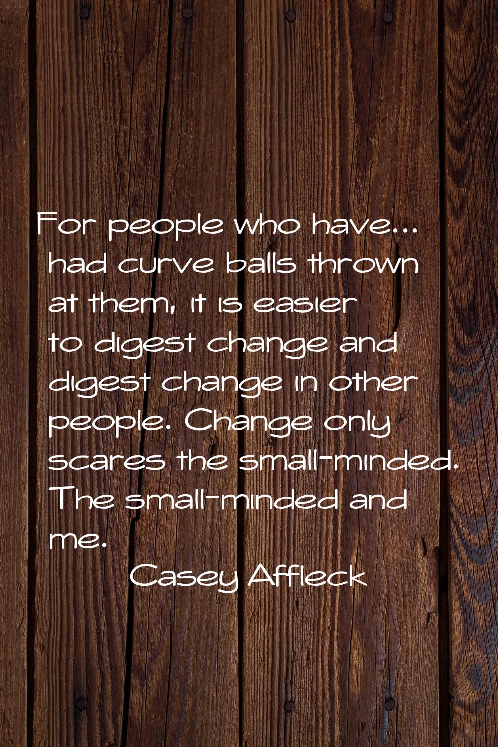 For people who have... had curve balls thrown at them, it is easier to digest change and digest cha
