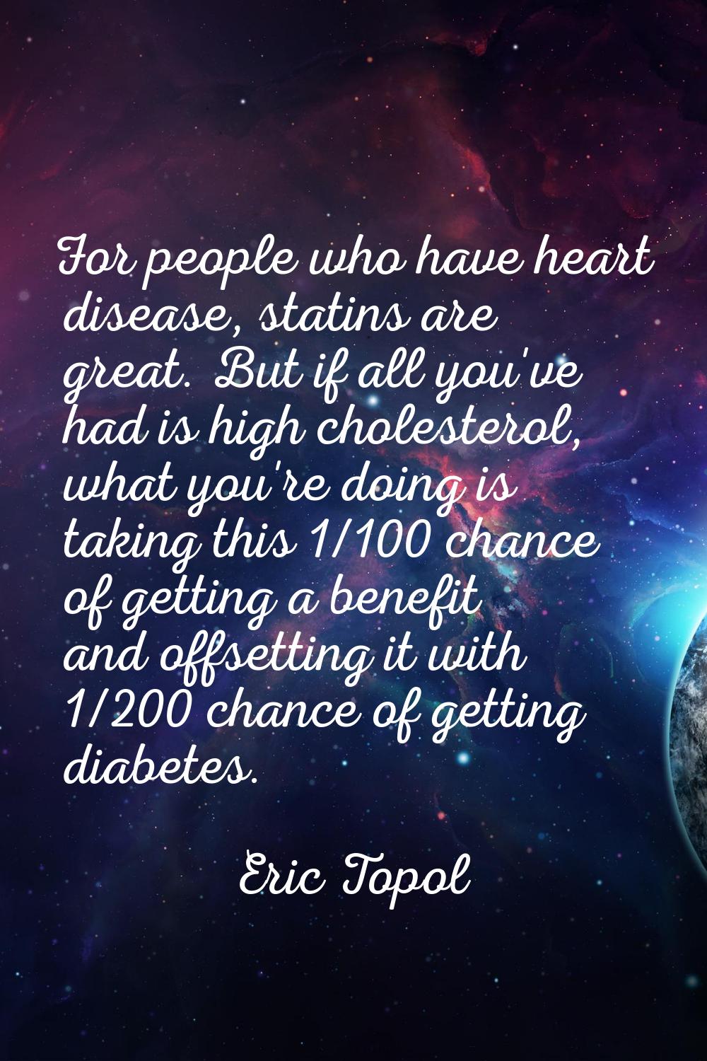 For people who have heart disease, statins are great. But if all you've had is high cholesterol, wh