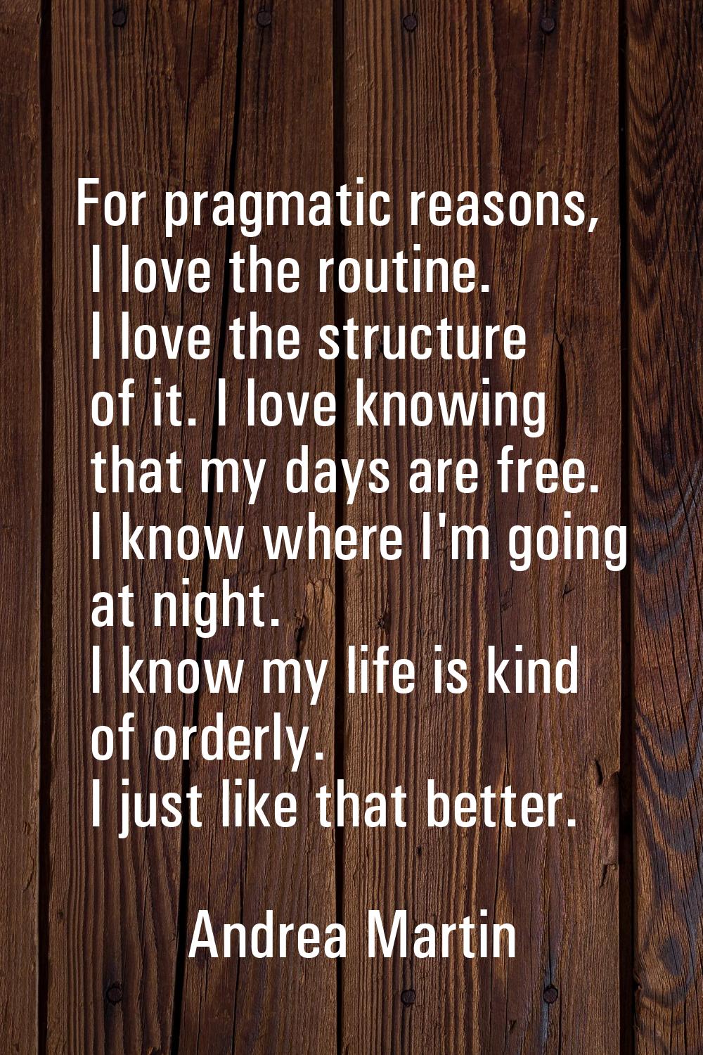 For pragmatic reasons, I love the routine. I love the structure of it. I love knowing that my days 