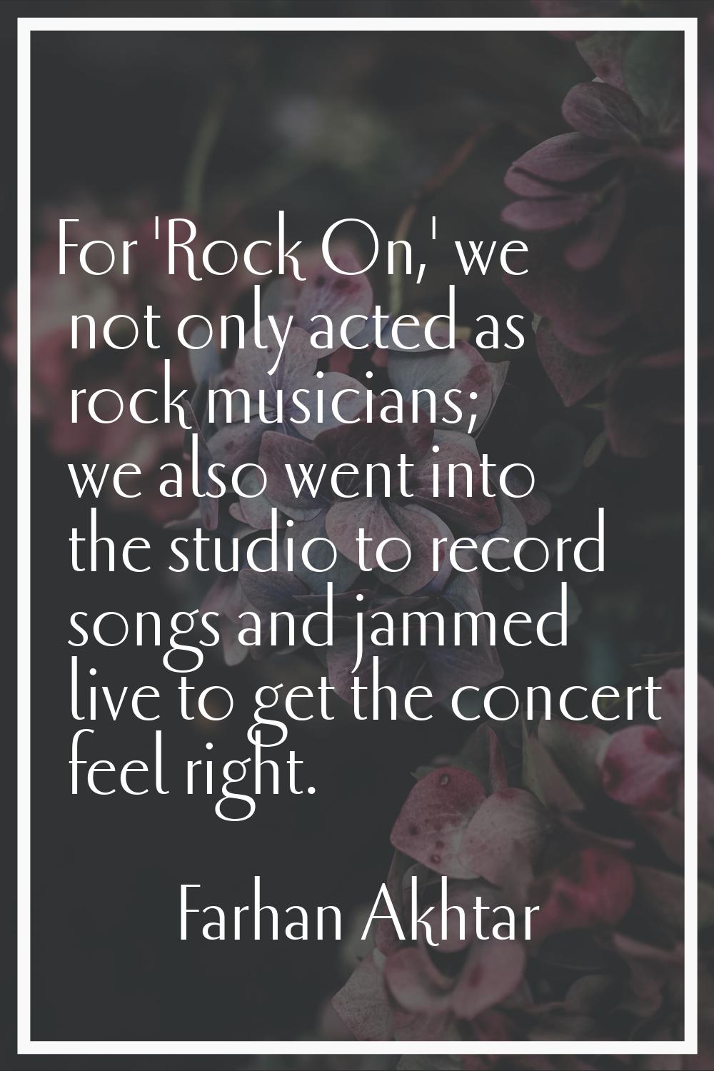 For 'Rock On,' we not only acted as rock musicians; we also went into the studio to record songs an