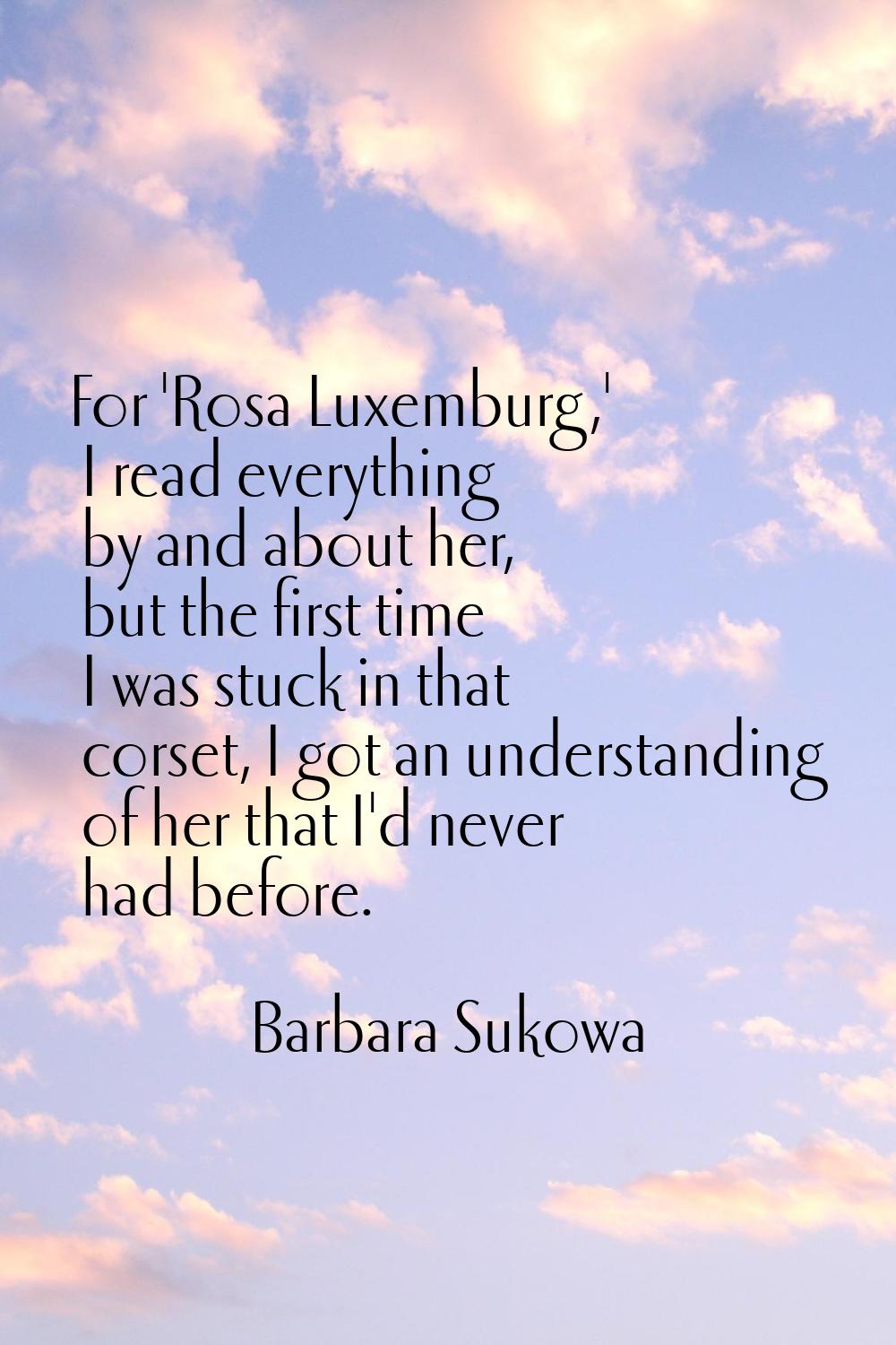 For 'Rosa Luxemburg,' I read everything by and about her, but the first time I was stuck in that co