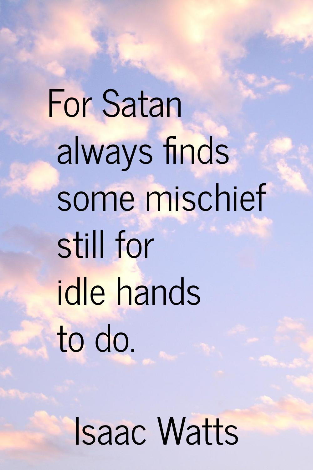 For Satan always finds some mischief still for idle hands to do.