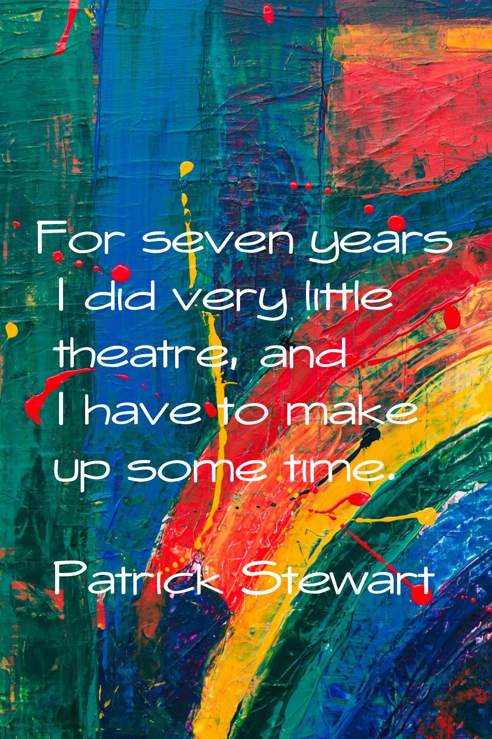 For seven years I did very little theatre, and I have to make up some time.