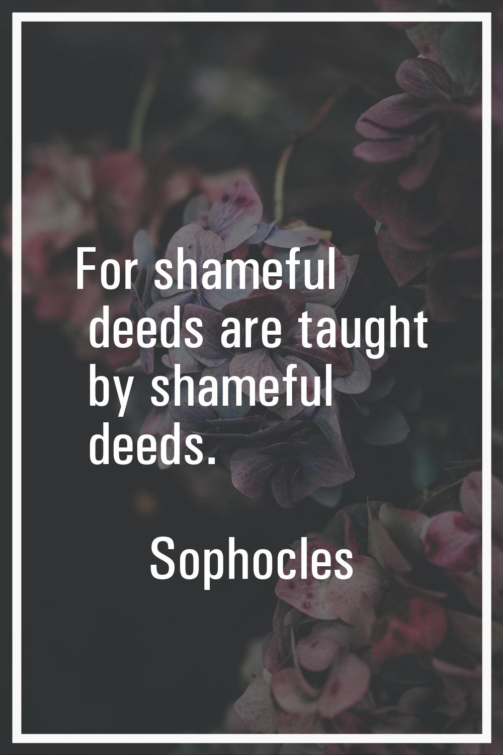 For shameful deeds are taught by shameful deeds.