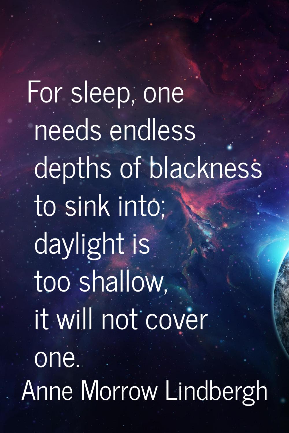 For sleep, one needs endless depths of blackness to sink into; daylight is too shallow, it will not
