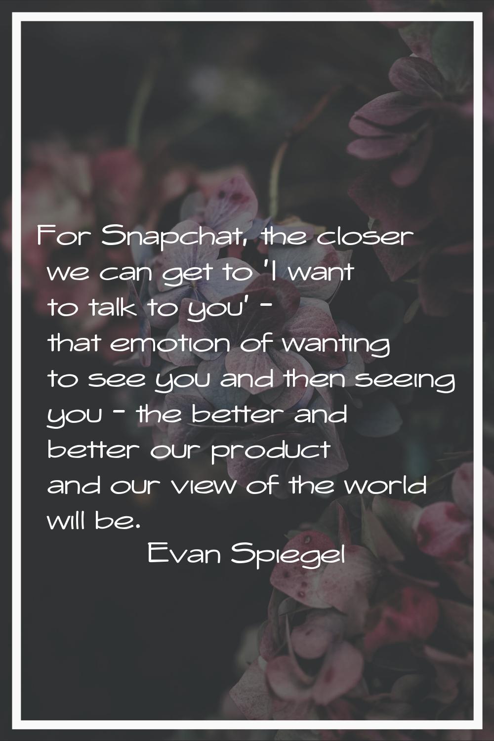 For Snapchat, the closer we can get to 'I want to talk to you' - that emotion of wanting to see you