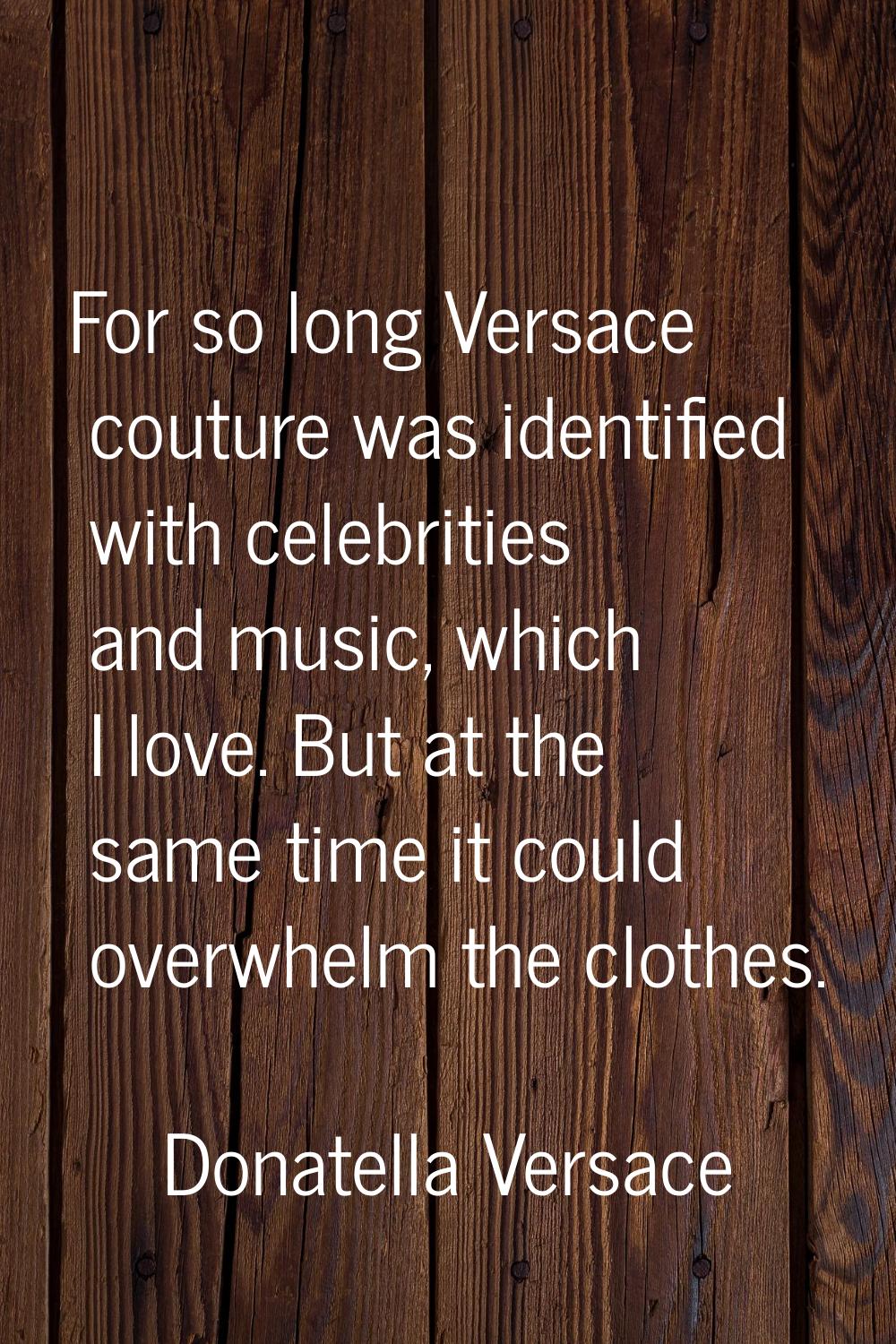 For so long Versace couture was identified with celebrities and music, which I love. But at the sam