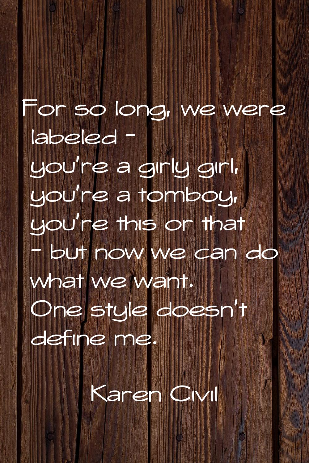 For so long, we were labeled - you're a girly girl, you're a tomboy, you're this or that - but now 