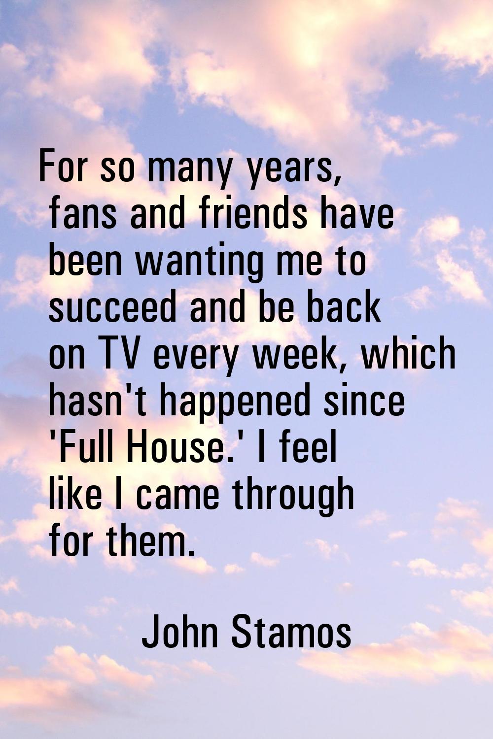For so many years, fans and friends have been wanting me to succeed and be back on TV every week, w
