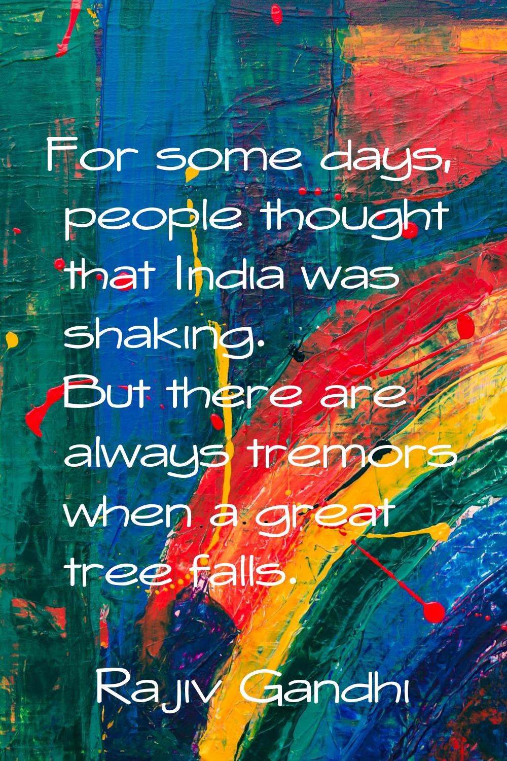 For some days, people thought that India was shaking. But there are always tremors when a great tre