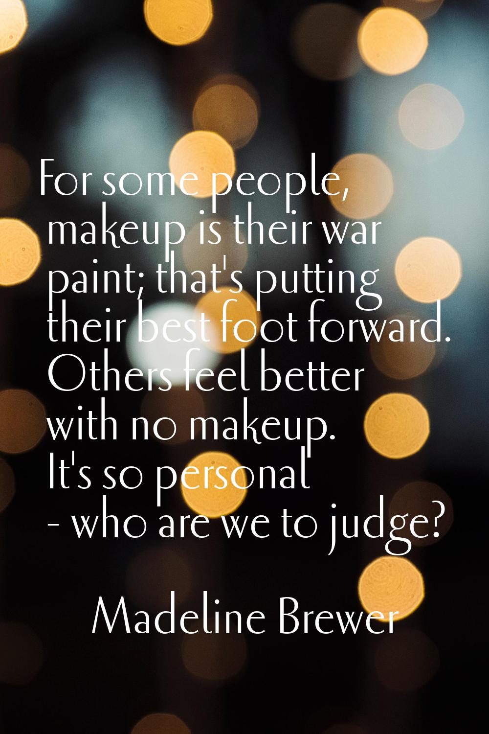 For some people, makeup is their war paint; that's putting their best foot forward. Others feel bet