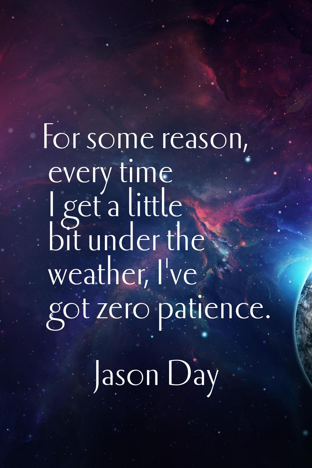 For some reason, every time I get a little bit under the weather, I've got zero patience.