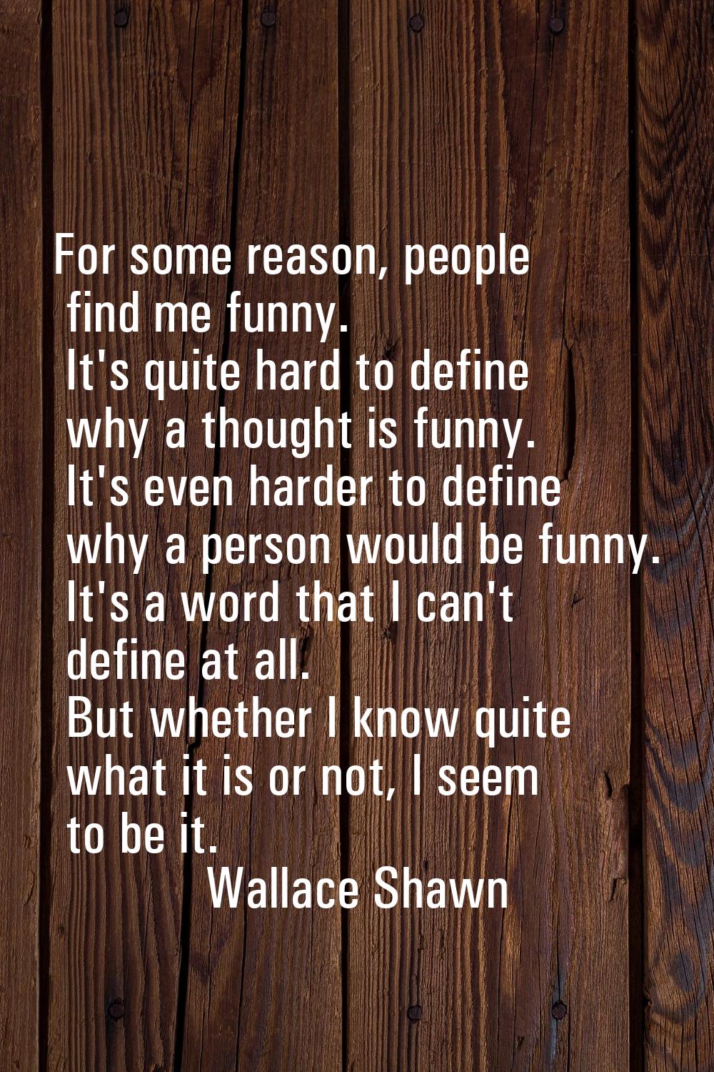 For some reason, people find me funny. It's quite hard to define why a thought is funny. It's even 