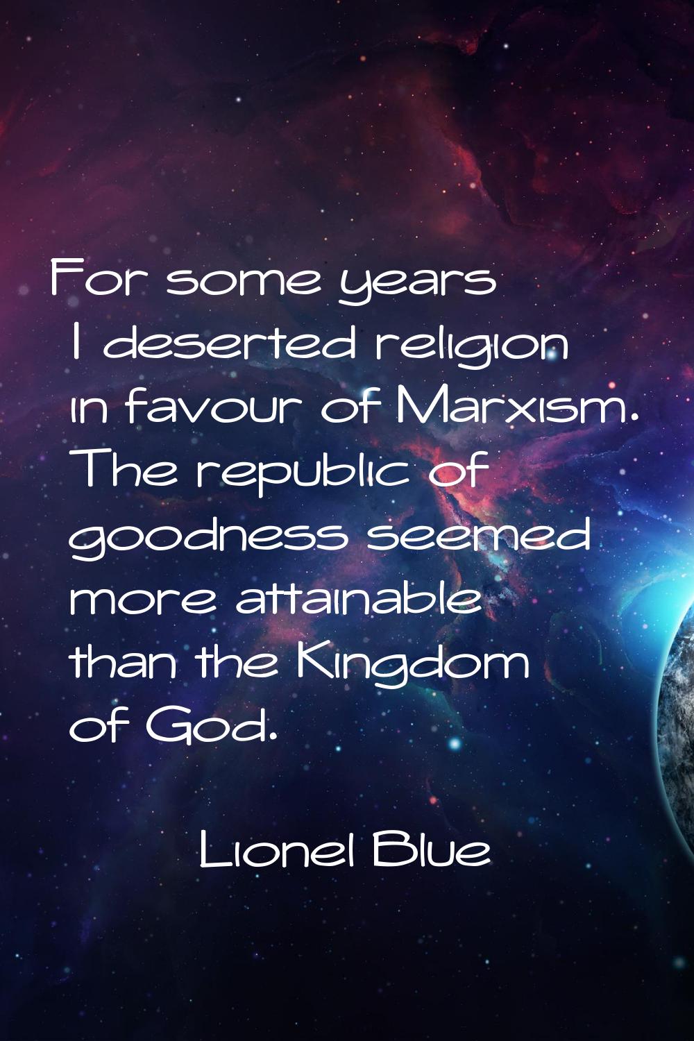 For some years I deserted religion in favour of Marxism. The republic of goodness seemed more attai
