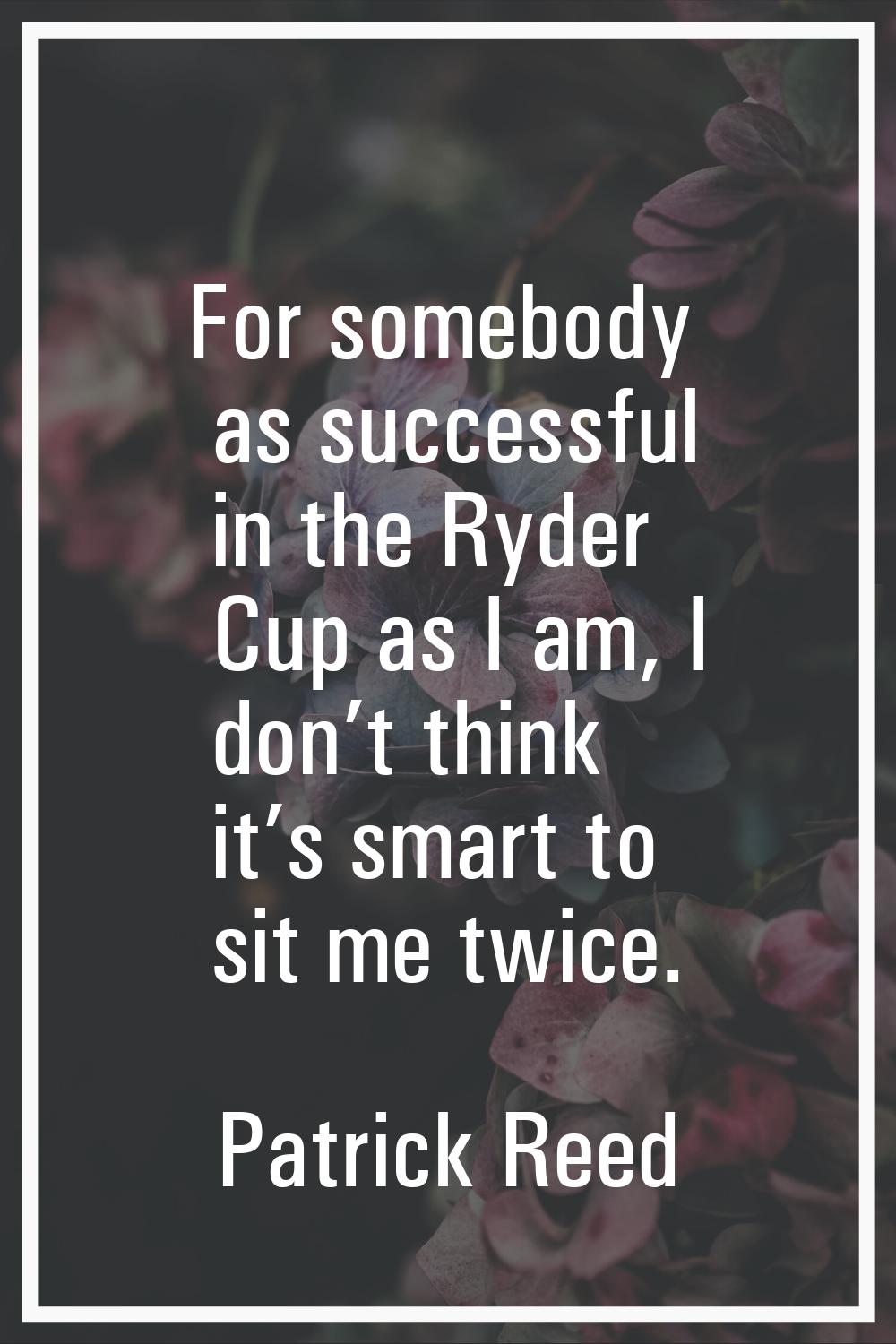 For somebody as successful in the Ryder Cup as I am, I don’t think it’s smart to sit me twice.