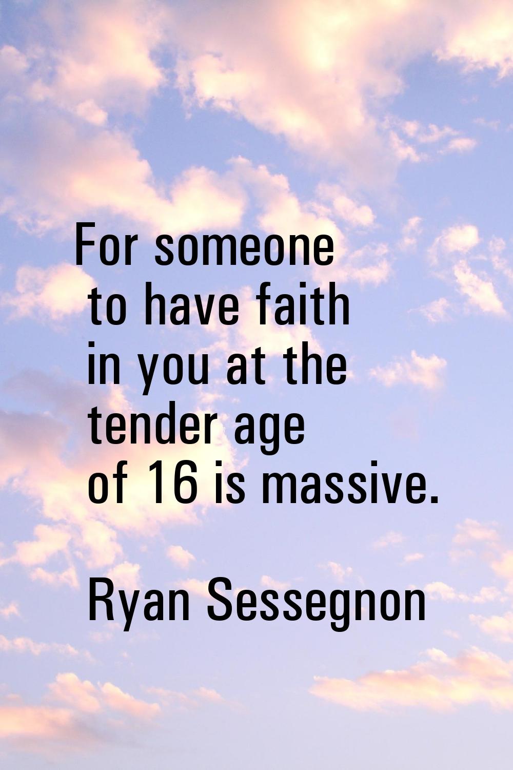 For someone to have faith in you at the tender age of 16 is massive.