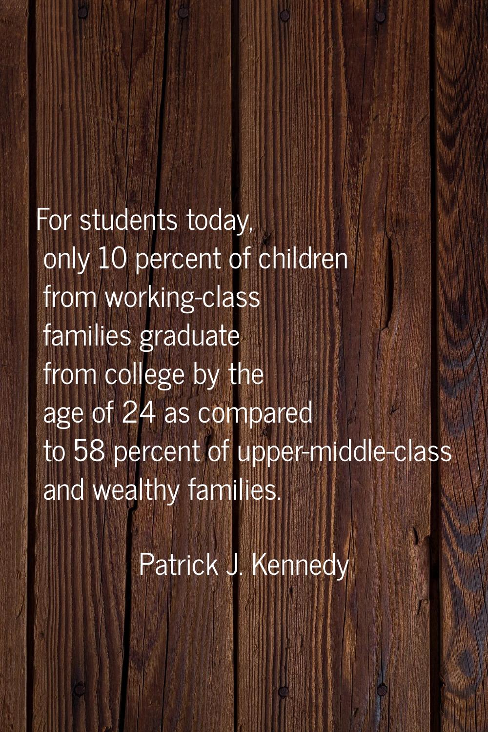For students today, only 10 percent of children from working-class families graduate from college b