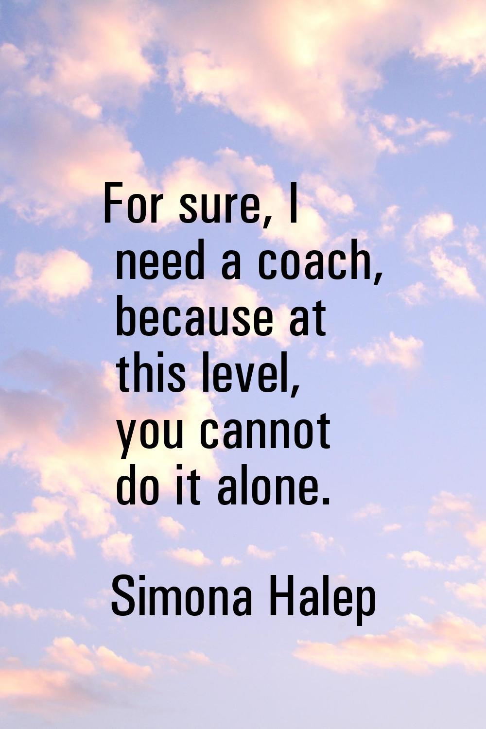 For sure, I need a coach, because at this level, you cannot do it alone.