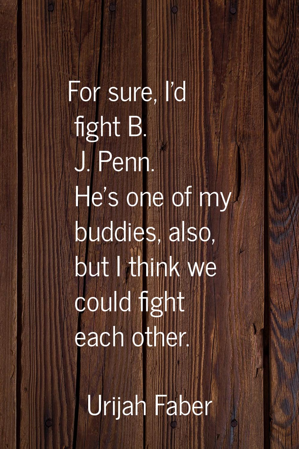 For sure, I'd fight B. J. Penn. He's one of my buddies, also, but I think we could fight each other