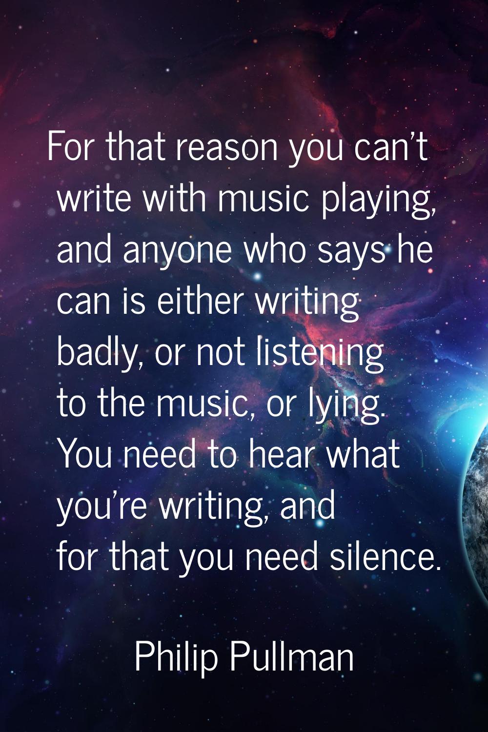 For that reason you can't write with music playing, and anyone who says he can is either writing ba