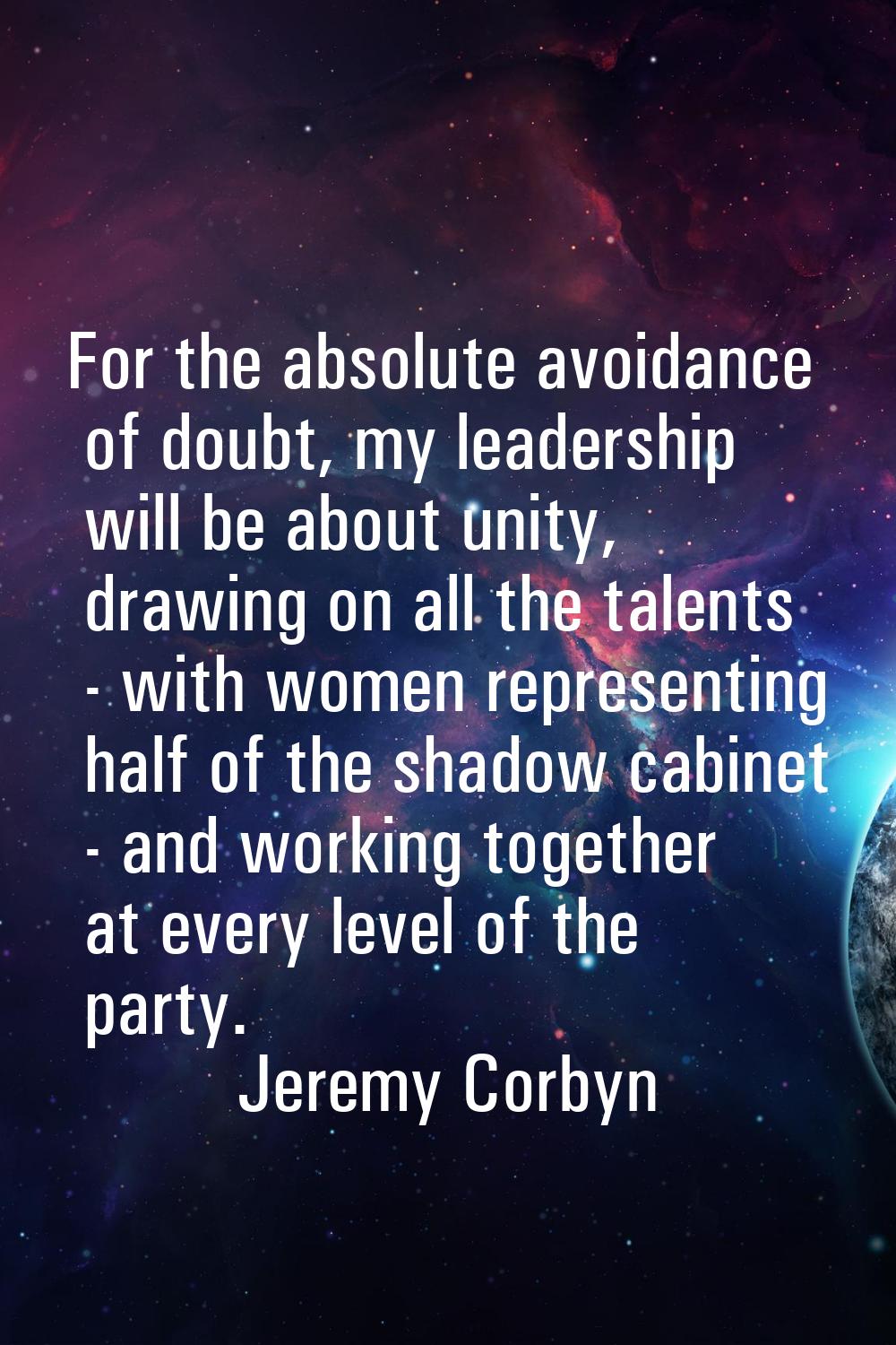 For the absolute avoidance of doubt, my leadership will be about unity, drawing on all the talents 