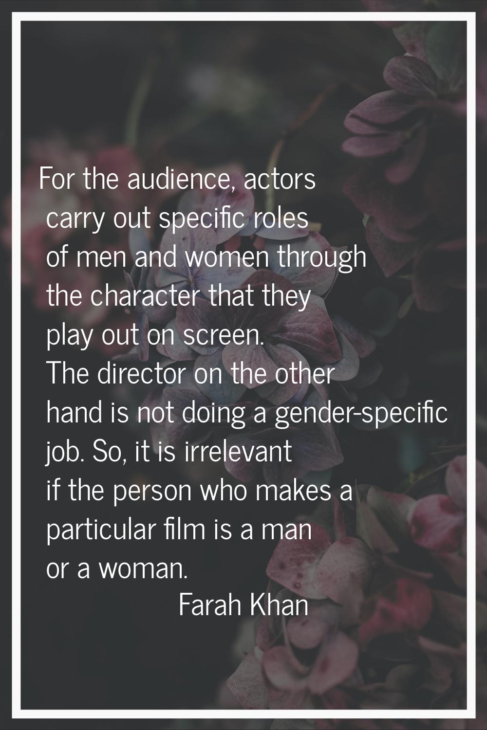 For the audience, actors carry out specific roles of men and women through the character that they 