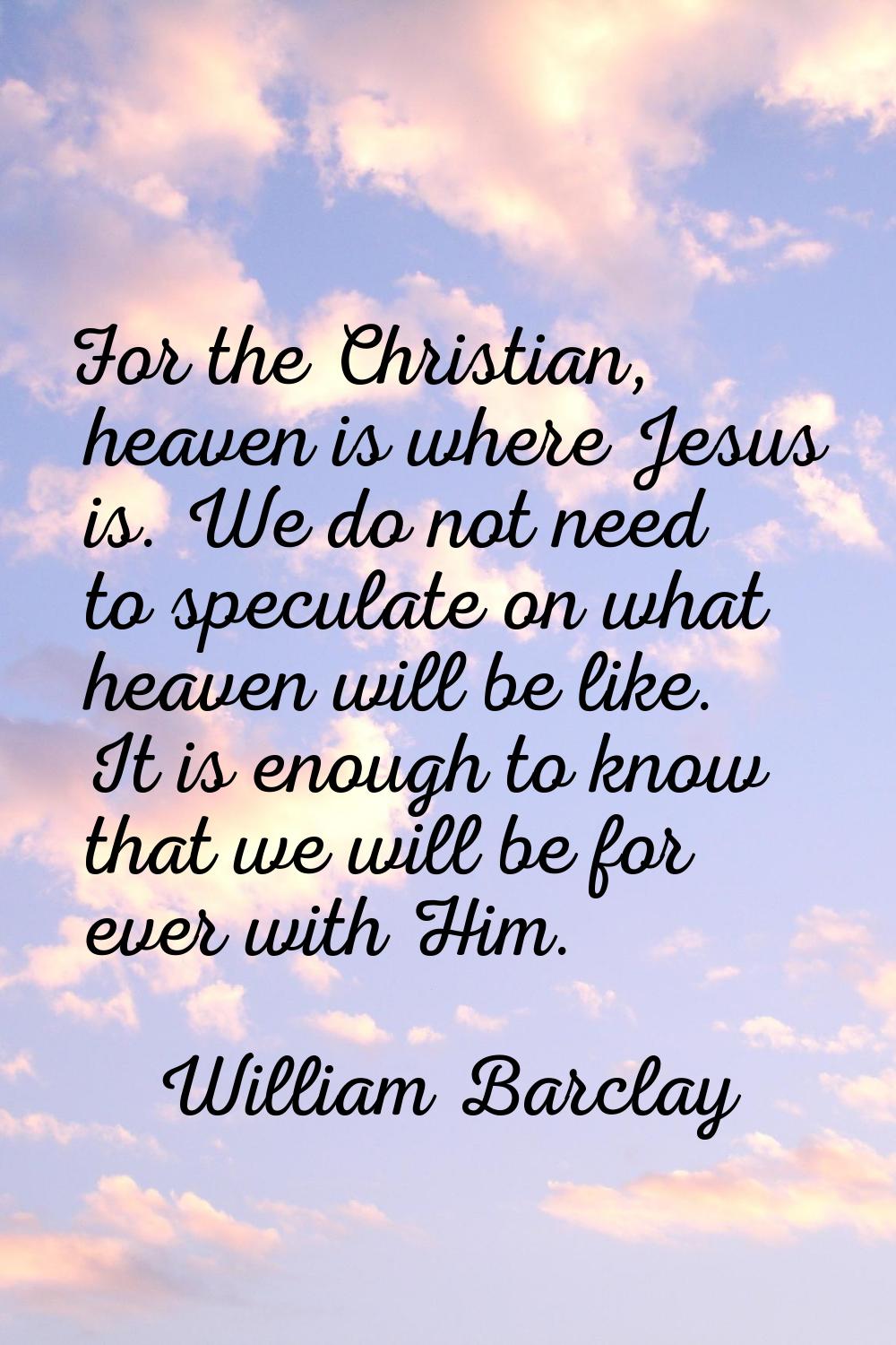 For the Christian, heaven is where Jesus is. We do not need to speculate on what heaven will be lik
