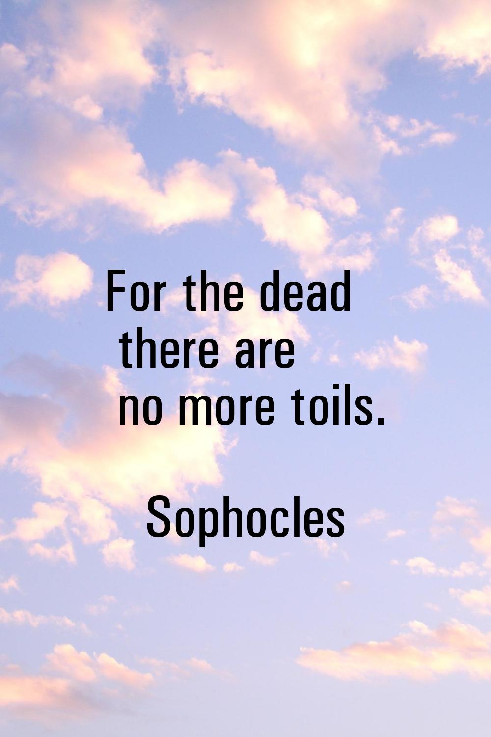 For the dead there are no more toils.