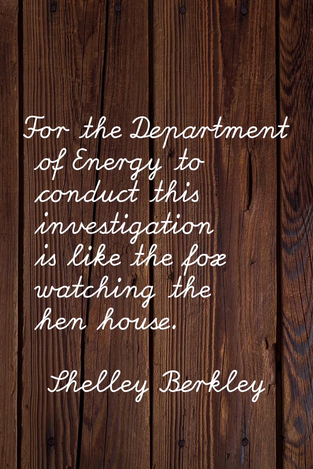 For the Department of Energy to conduct this investigation is like the fox watching the hen house.