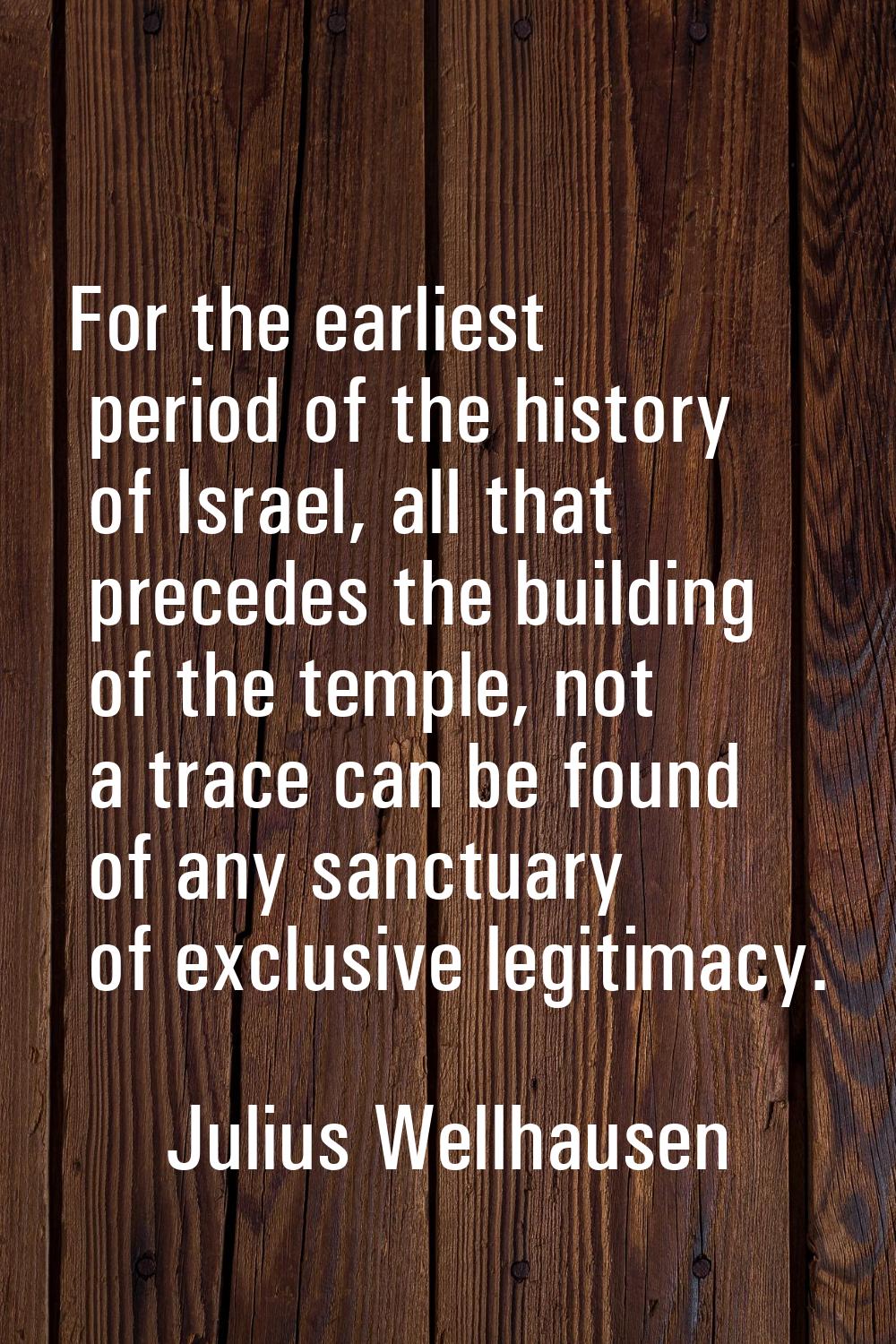 For the earliest period of the history of Israel, all that precedes the building of the temple, not