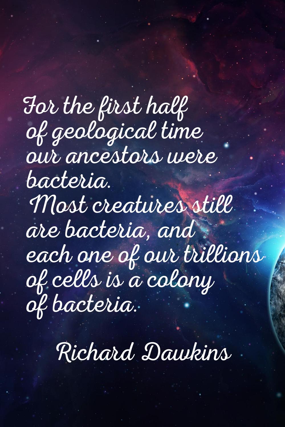 For the first half of geological time our ancestors were bacteria. Most creatures still are bacteri