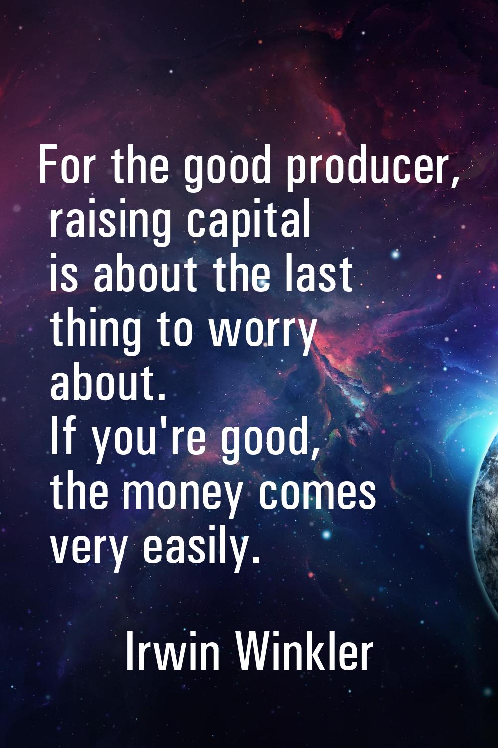 For the good producer, raising capital is about the last thing to worry about. If you're good, the 