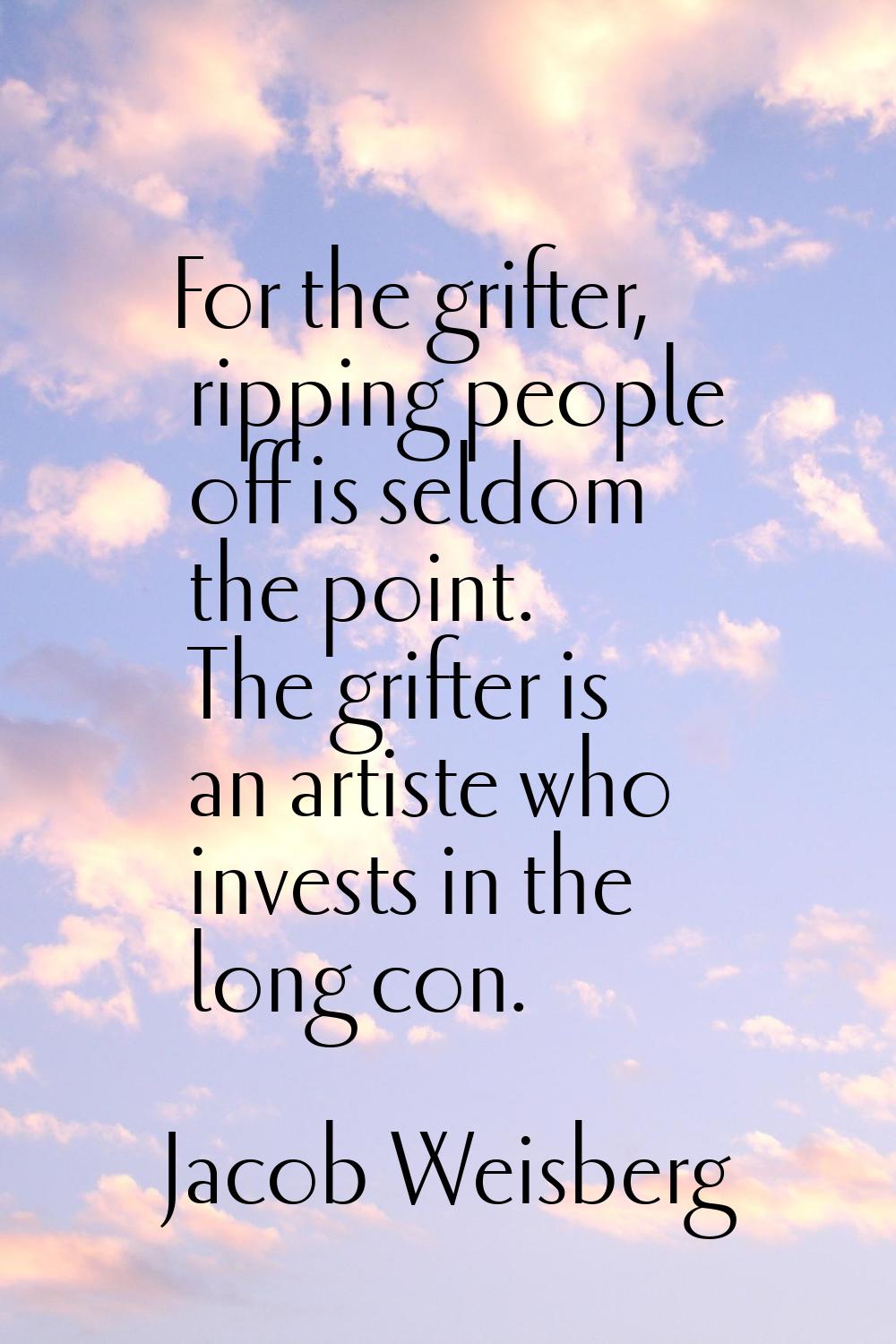 For the grifter, ripping people off is seldom the point. The grifter is an artiste who invests in t